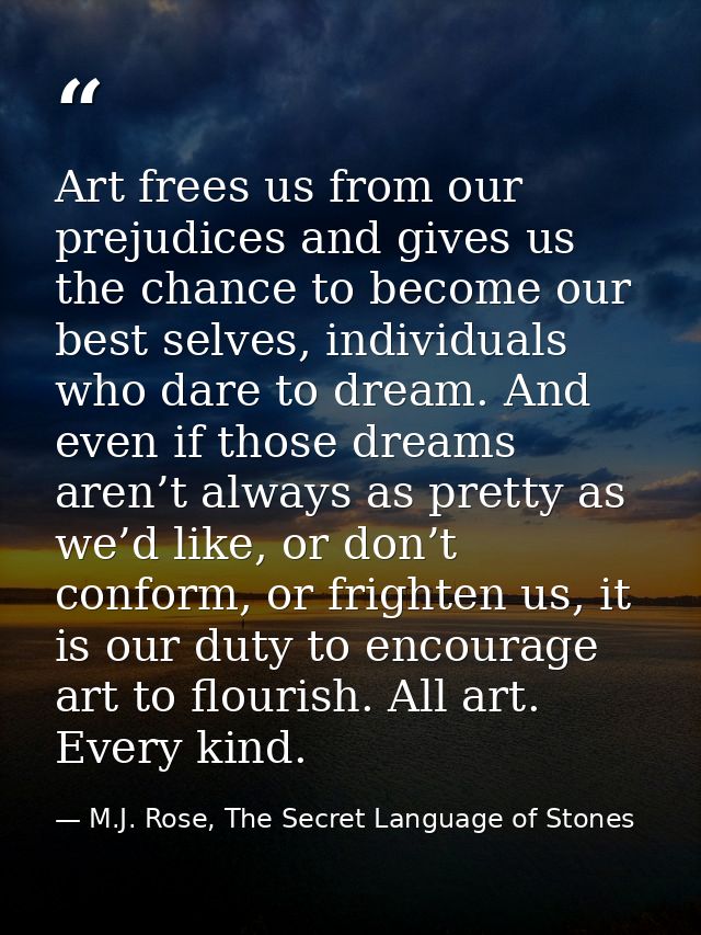 Art frees us from our prejudices and gives us the chance to become our best selves, individuals who dare to dream. And e — M.J. Rose, The Secret Language of Stones