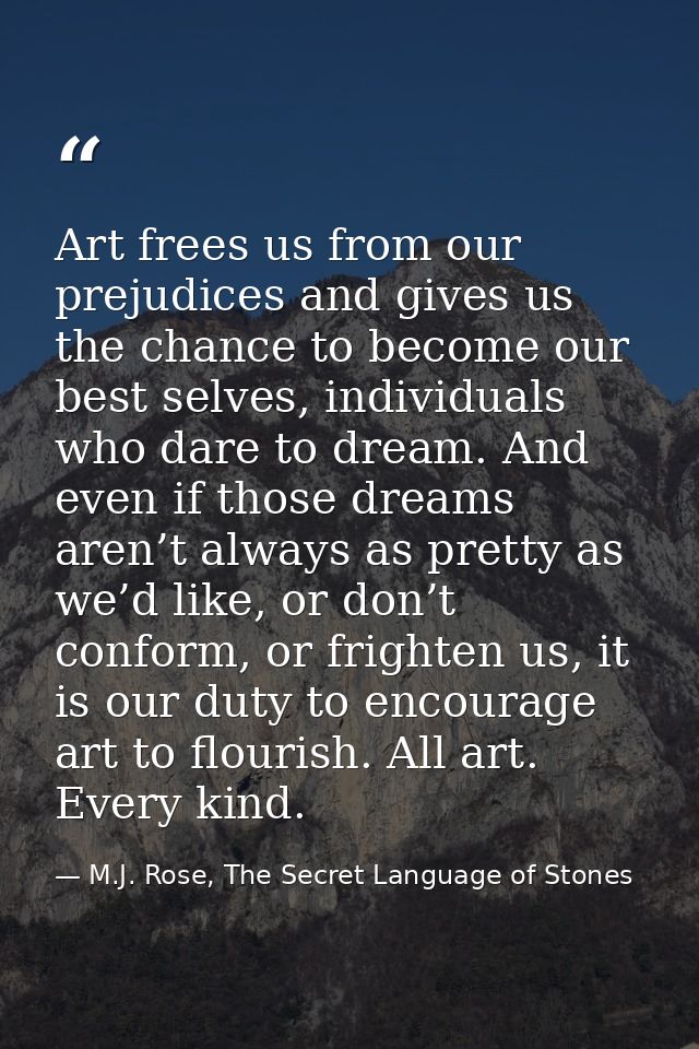 Art frees us from our prejudices and gives us the chance to become our best selves, individuals who dare to dream. And e — M.J. Rose, The Secret Language of Stones