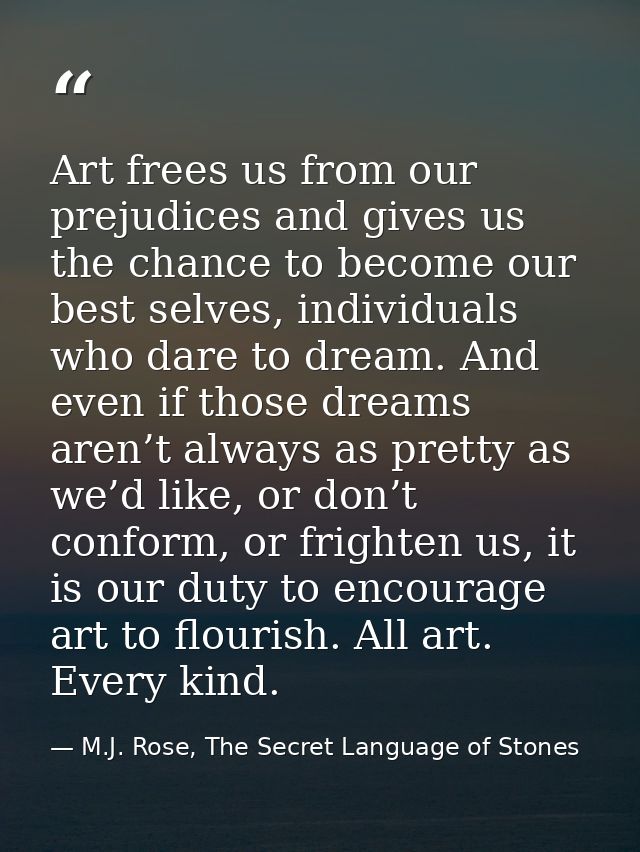 Art frees us from our prejudices and gives us the chance to become our best selves, individuals who dare to dream. And e — M.J. Rose, The Secret Language of Stones