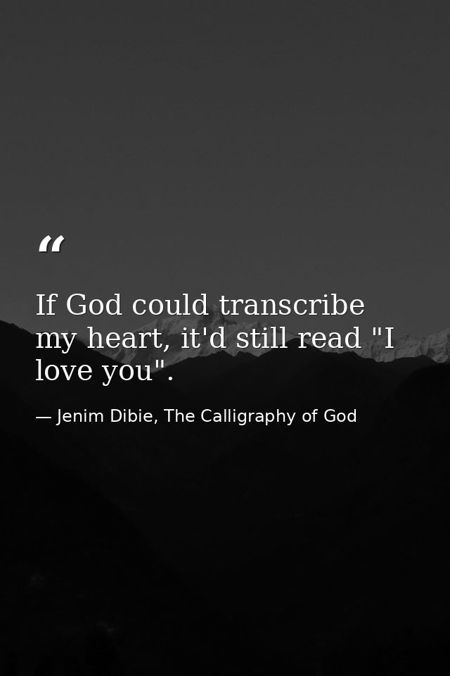 If God could transcribe my heart, it'd still read "I love you". — Jenim Dibie, The Calligraphy of God