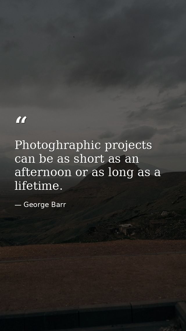 Photoghraphic projects can be as short as an afternoon or as long as a lifetime. — George Barr