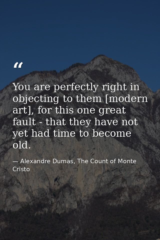 You are perfectly right in objecting to them [modern art], for this one great fault - that they have not yet had time to — Alexandre Dumas, The Count of Monte Cristo