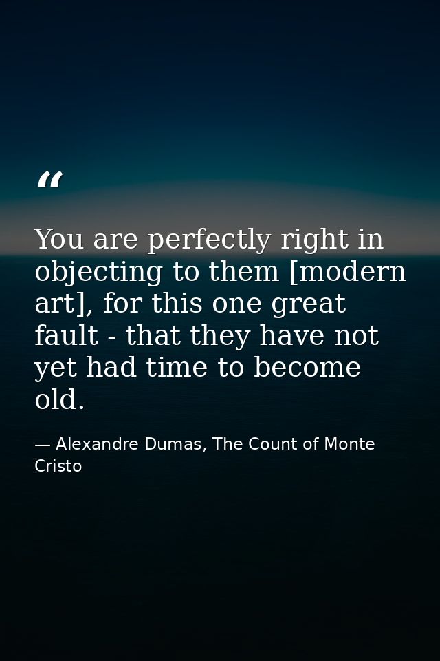 You are perfectly right in objecting to them [modern art], for this one great fault - that they have not yet had time to — Alexandre Dumas, The Count of Monte Cristo