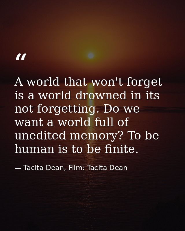A world that won't forget is a world drowned in its not forgetting. Do we want a world full of unedited memory? To be hu — Tacita Dean, Film: Tacita Dean