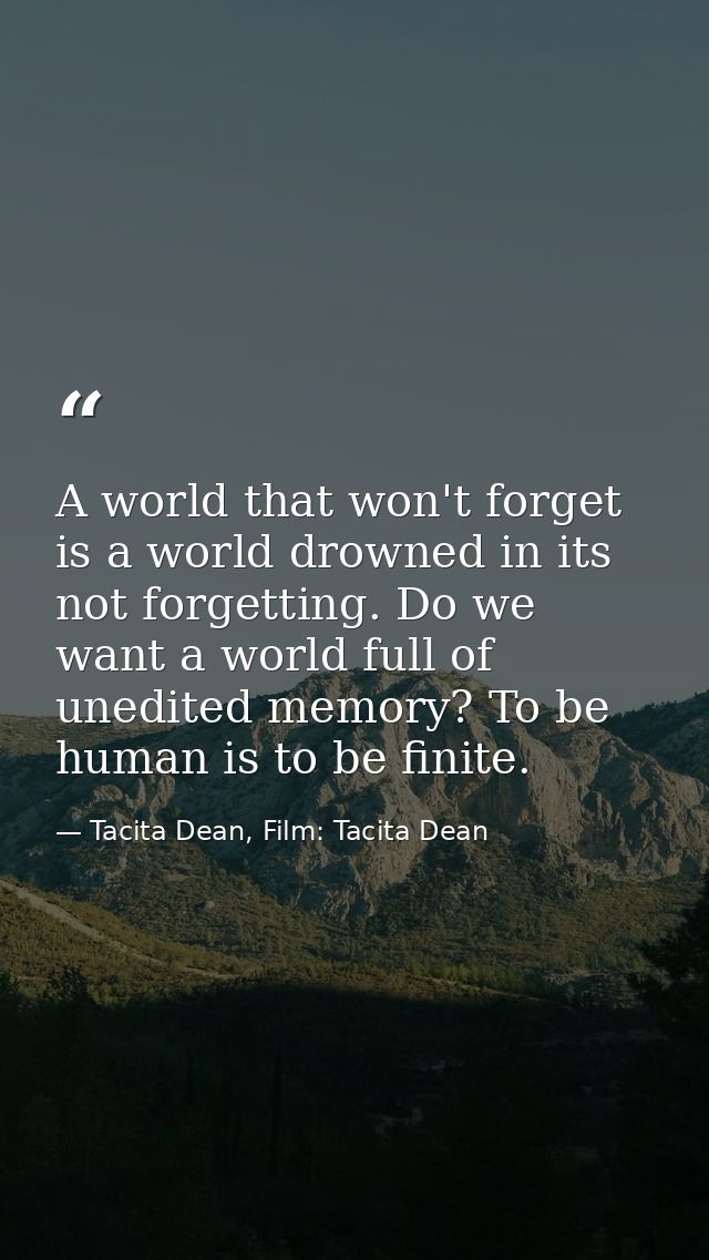 A world that won't forget is a world drowned in its not forgetting. Do we want a world full of unedited memory? To be hu — Tacita Dean, Film: Tacita Dean