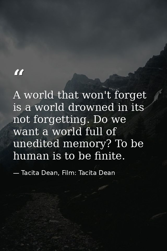 A world that won't forget is a world drowned in its not forgetting. Do we want a world full of unedited memory? To be hu — Tacita Dean, Film: Tacita Dean