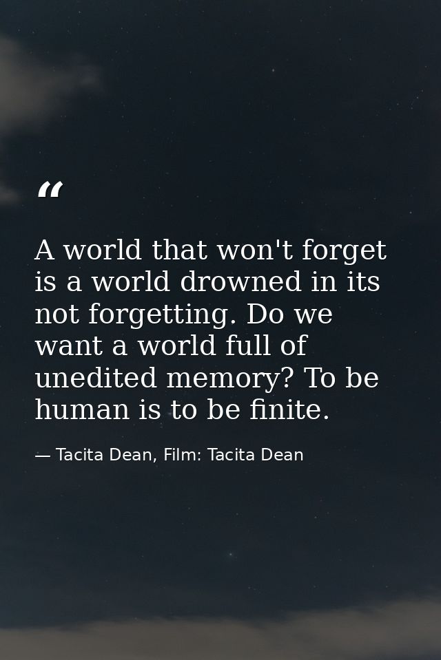 A world that won't forget is a world drowned in its not forgetting. Do we want a world full of unedited memory? To be hu — Tacita Dean, Film: Tacita Dean