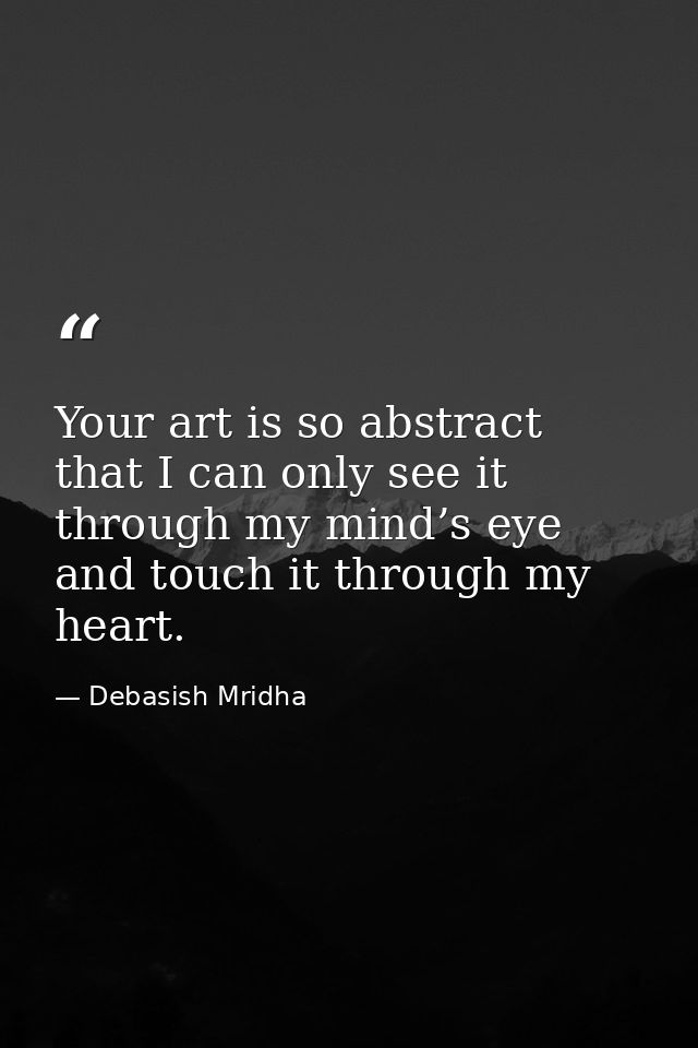 Your art is so abstract that I can only see it through my mind’s eye and touch it through my heart. — Debasish Mridha