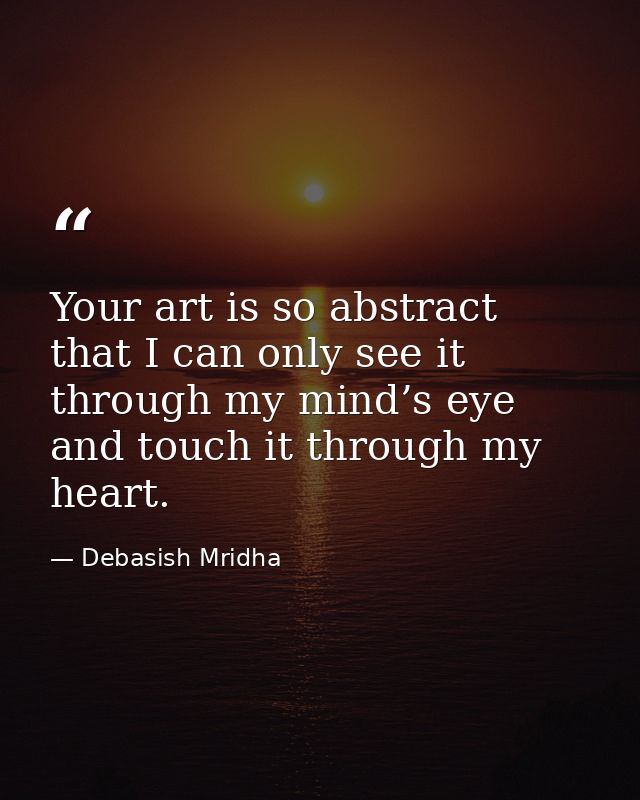 Your art is so abstract that I can only see it through my mind’s eye and touch it through my heart. — Debasish Mridha