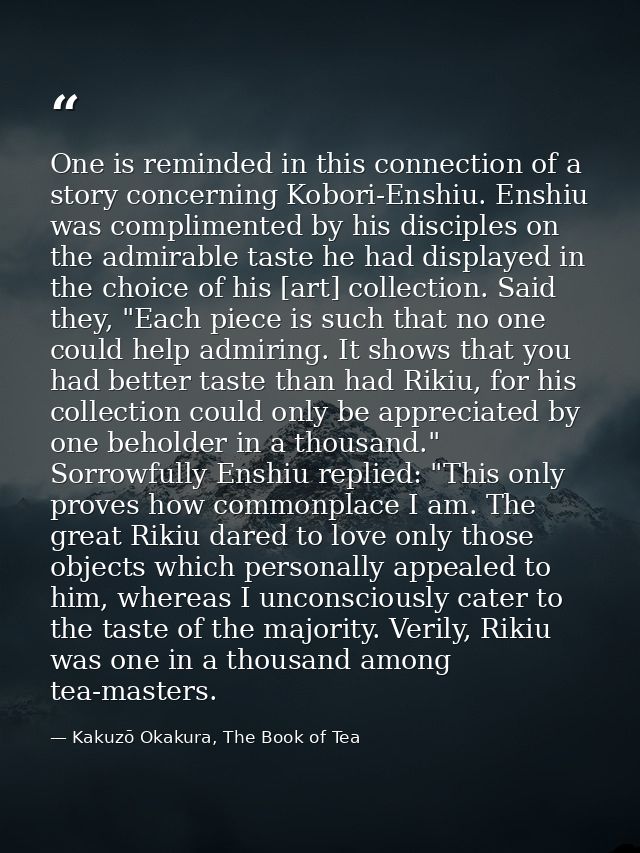 One is reminded in this connection of a story concerning Kobori-Enshiu. Enshiu was complimented by his disciples on the  — Kakuzō Okakura, The Book of Tea