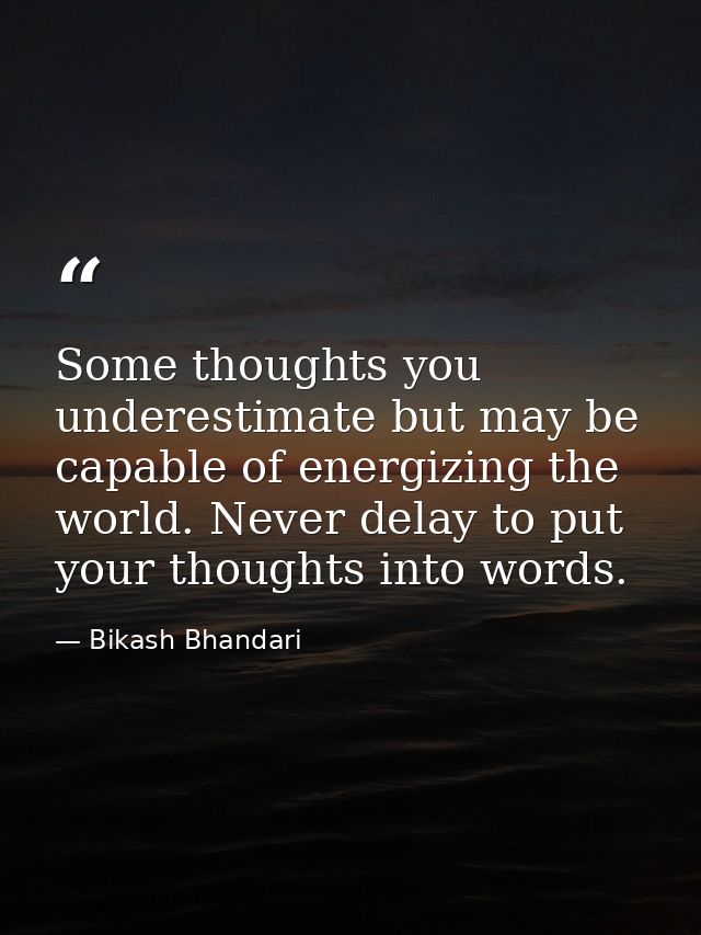 Some thoughts you underestimate but may be capable of energizing the world. Never delay to put your thoughts into words. — Bikash Bhandari