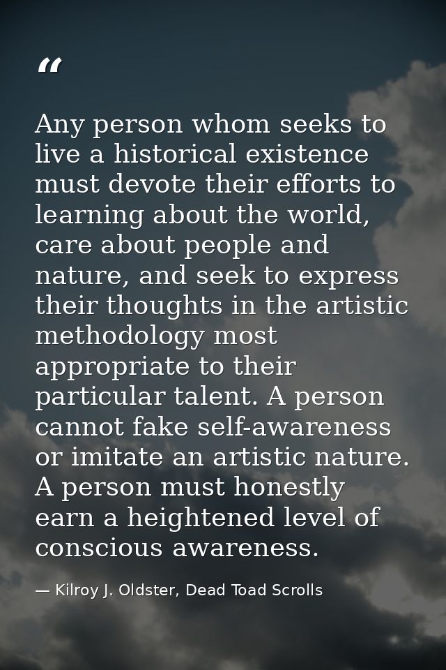 Any person whom seeks to live a historical existence must devote their efforts to learning about the world, care about p — Kilroy J. Oldster, Dead Toad Scrolls
