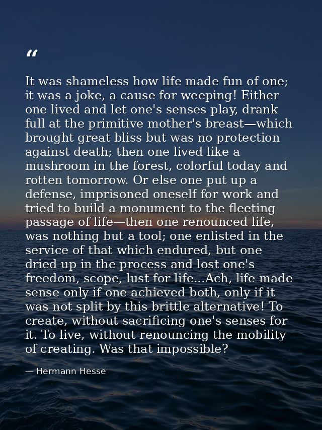 It was shameless how life made fun of one; it was a joke, a cause for weeping! Either one lived and let one's senses pla — Hermann Hesse