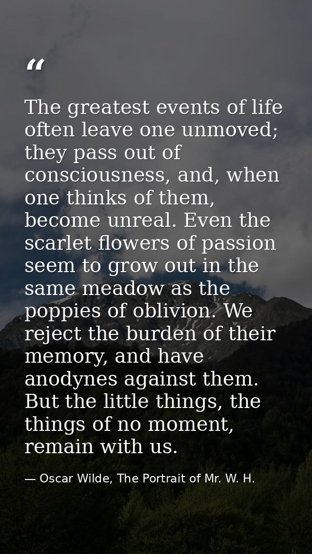 The greatest events of life often leave one unmoved; they pass out of consciousness, and, when one thinks of them, becom — Oscar Wilde, The Portrait of Mr. W. H.