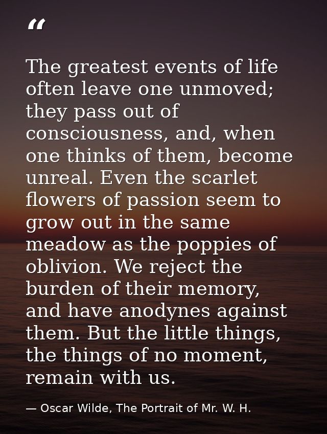 The greatest events of life often leave one unmoved; they pass out of consciousness, and, when one thinks of them, becom — Oscar Wilde, The Portrait of Mr. W. H.