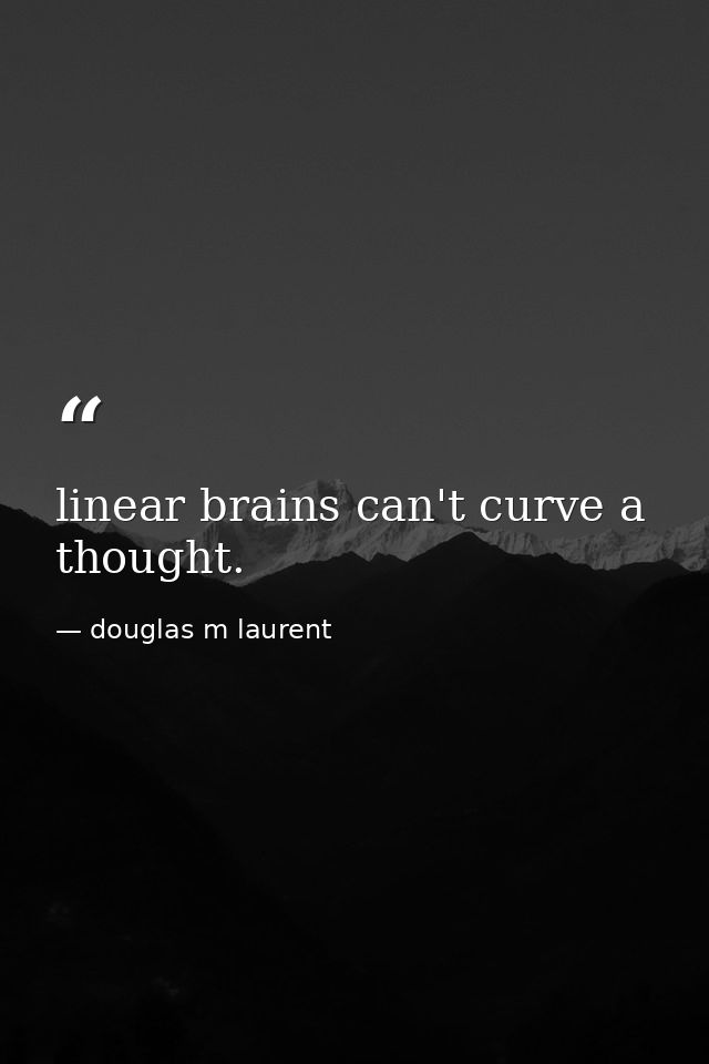 linear brains can't curve a thought. — douglas m laurent