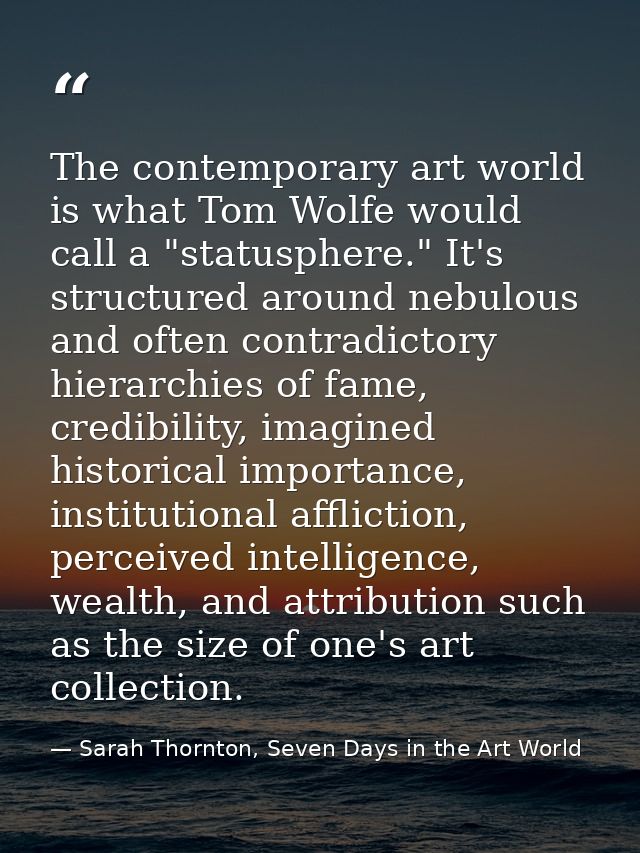 The contemporary art world is what Tom Wolfe would call a "statusphere." It's structured around nebulous and often contr — Sarah Thornton, Seven Days in the Art World