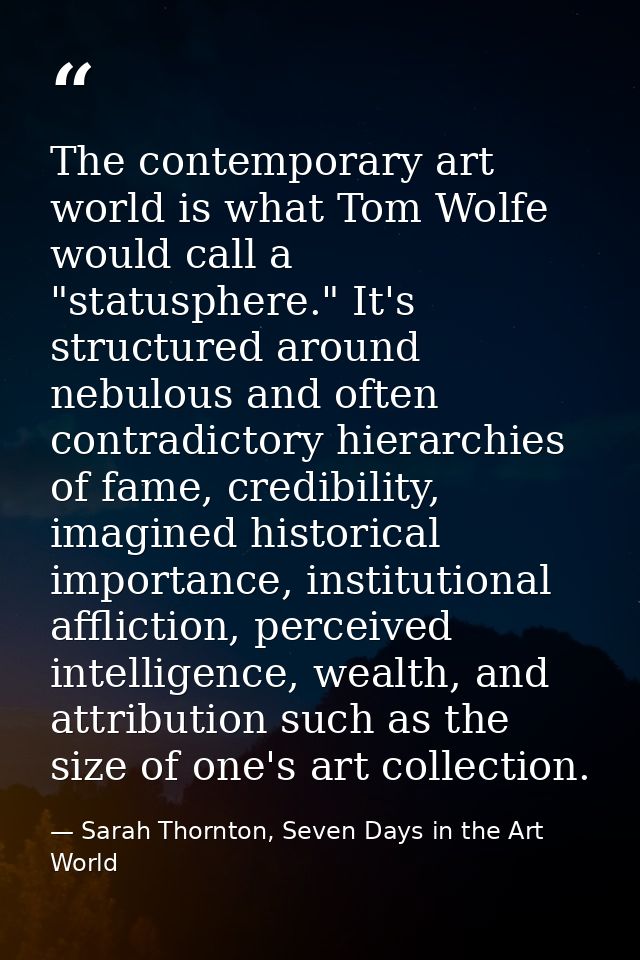 The contemporary art world is what Tom Wolfe would call a "statusphere." It's structured around nebulous and often contr — Sarah Thornton, Seven Days in the Art World