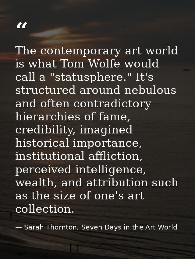 The contemporary art world is what Tom Wolfe would call a "statusphere." It's structured around nebulous and often contr — Sarah Thornton, Seven Days in the Art World