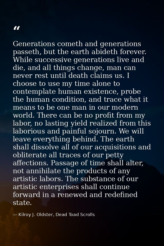 Generations cometh and generations passeth, but the earth abideth forever. While successive generations live and die, an — Kilroy J. Oldster, Dead Toad Scrolls