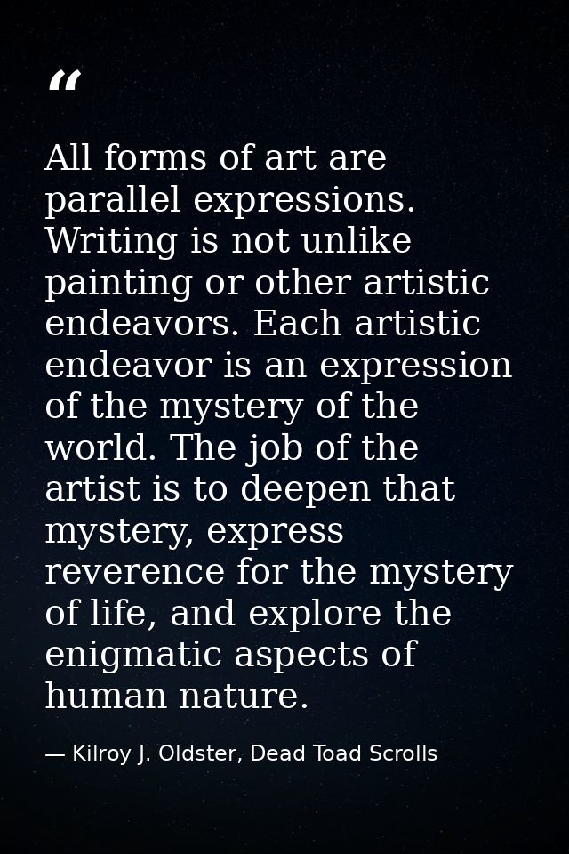 All forms of art are parallel expressions. Writing is not unlike painting or other artistic endeavors. Each artistic end — Kilroy J. Oldster, Dead Toad Scrolls