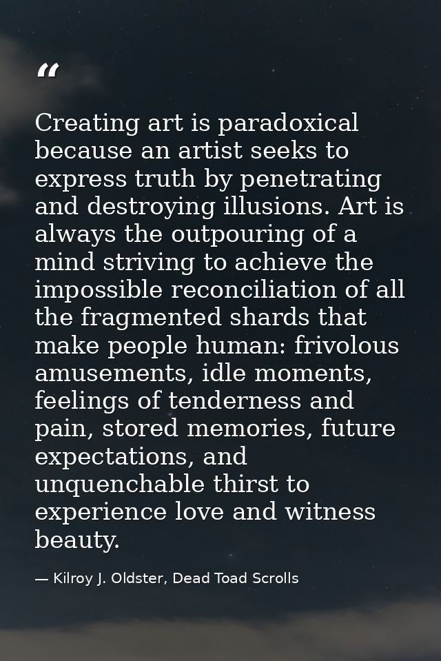Creating art is paradoxical because an artist seeks to express truth by penetrating and destroying illusions. Art is alw — Kilroy J. Oldster, Dead Toad Scrolls