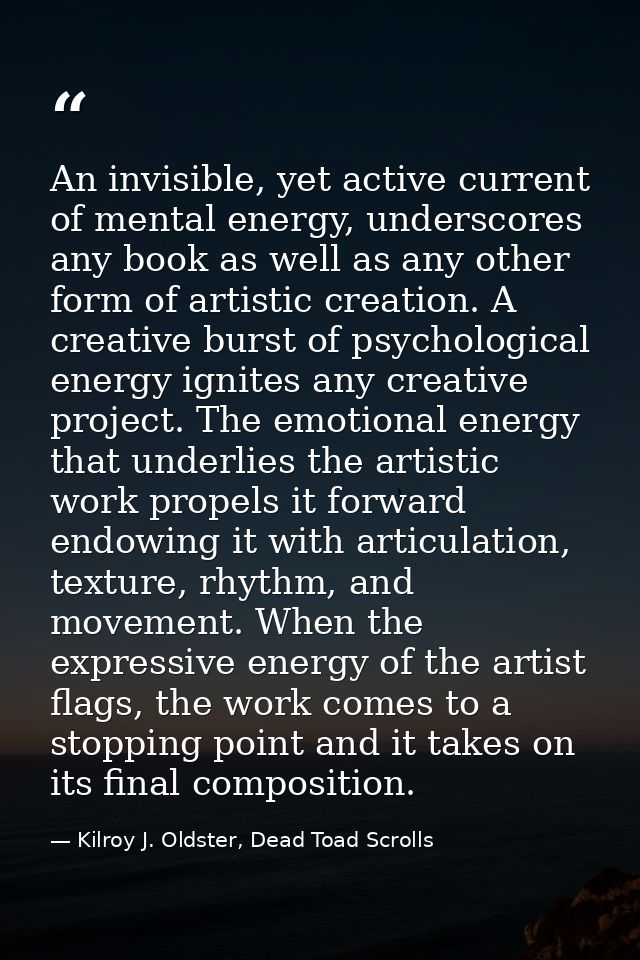 An invisible, yet active current of mental energy, underscores any book as well as any other form of artistic creation.  — Kilroy J. Oldster, Dead Toad Scrolls