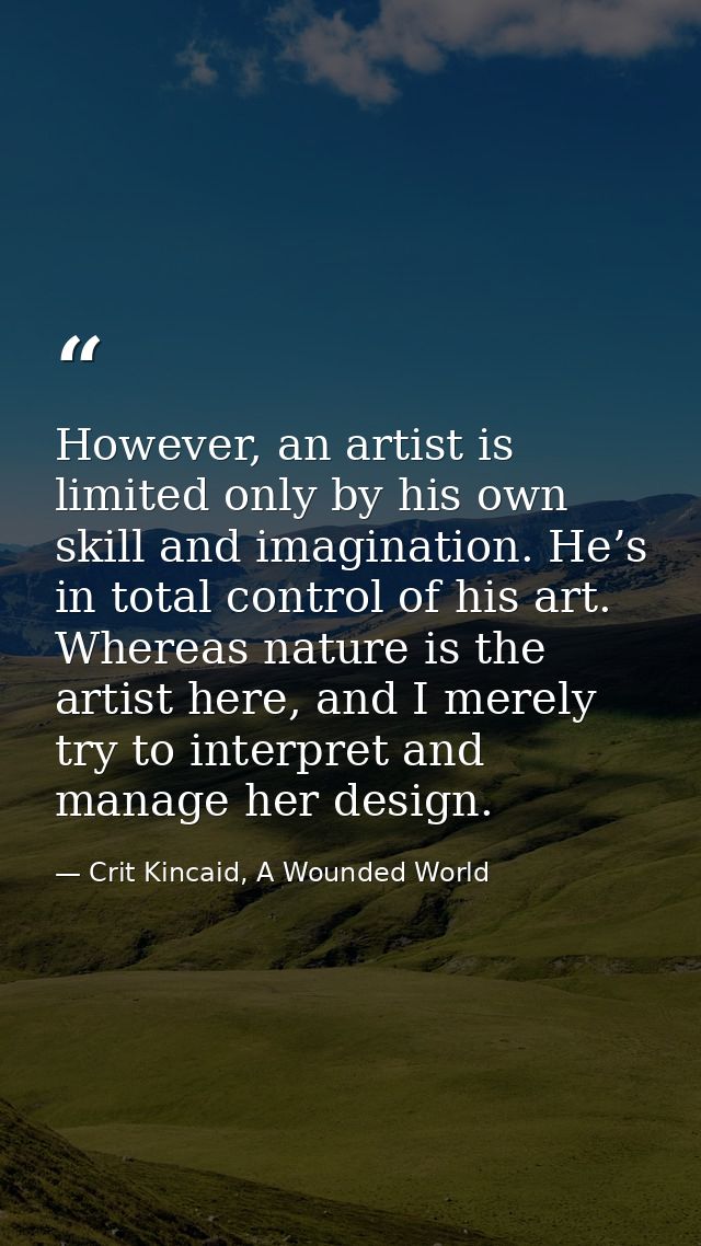 However, an artist is limited only by his own skill and imagination. He’s in total control of his art. Whereas nature is — Crit Kincaid, A Wounded World