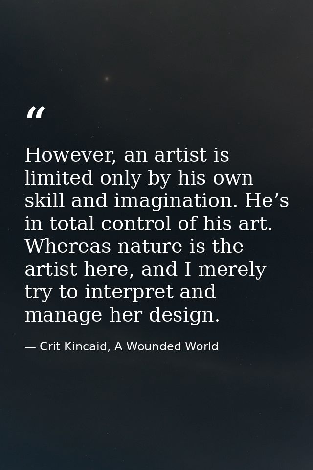 However, an artist is limited only by his own skill and imagination. He’s in total control of his art. Whereas nature is — Crit Kincaid, A Wounded World