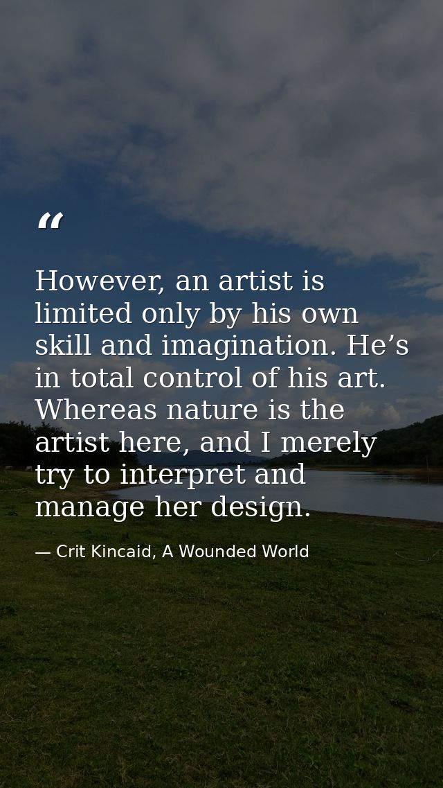 However, an artist is limited only by his own skill and imagination. He’s in total control of his art. Whereas nature is — Crit Kincaid, A Wounded World