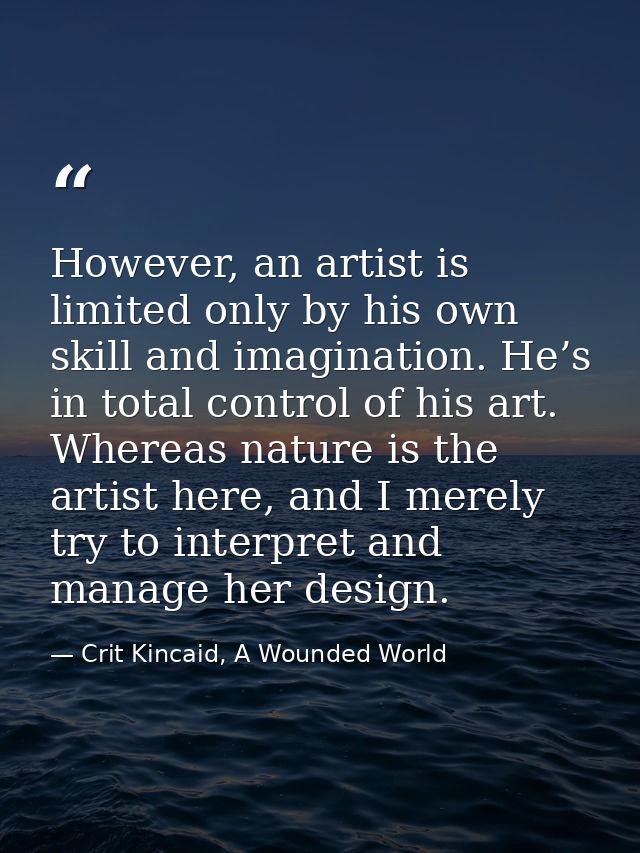 However, an artist is limited only by his own skill and imagination. He’s in total control of his art. Whereas nature is — Crit Kincaid, A Wounded World