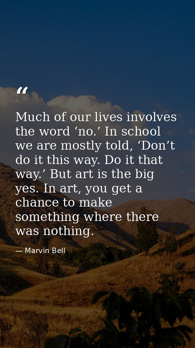 Much of our lives involves the word ‘no.’ In school we are mostly told, ‘Don’t do it this way. Do it that way.’ But art  — Marvin Bell