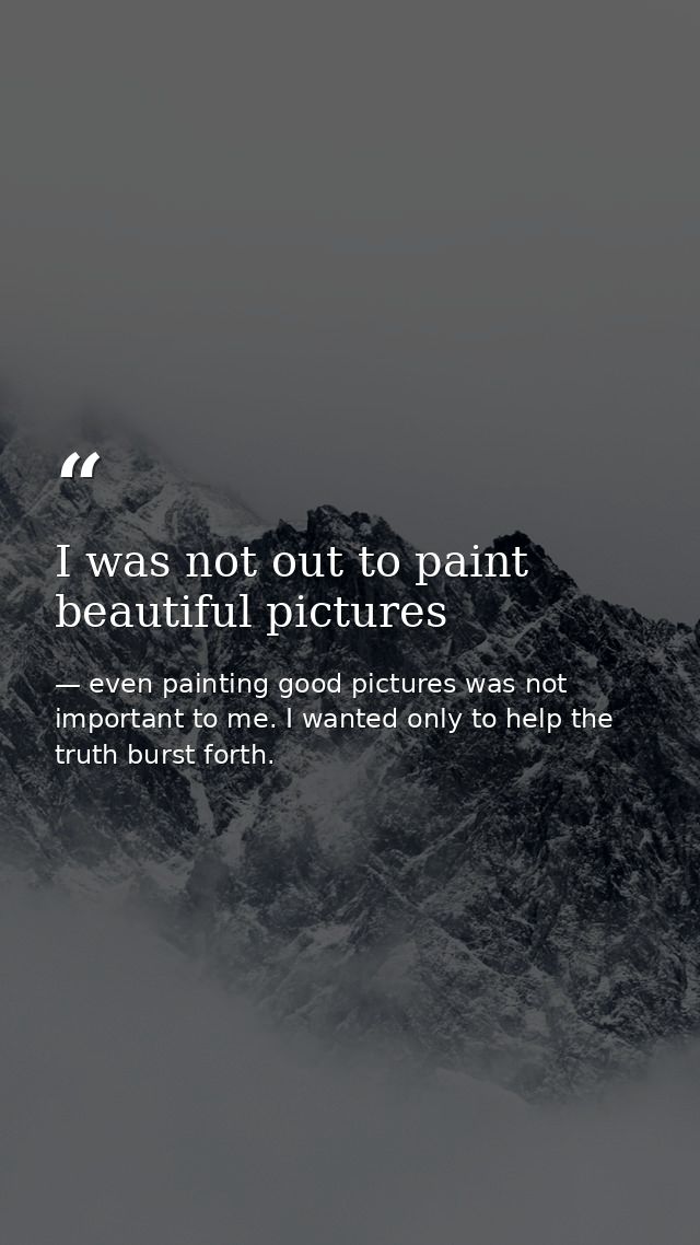 I was not out to paint beautiful pictures — even painting good pictures was not important to me. I wanted only to help the truth burst forth.