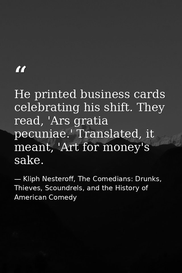 He printed business cards celebrating his shift. They read, 'Ars gratia pecuniae.' Translated, it meant, 'Art for money' — Kliph Nesteroff, The Comedians: Drunks, Thieves, Scoundrels, and the History of American Comedy