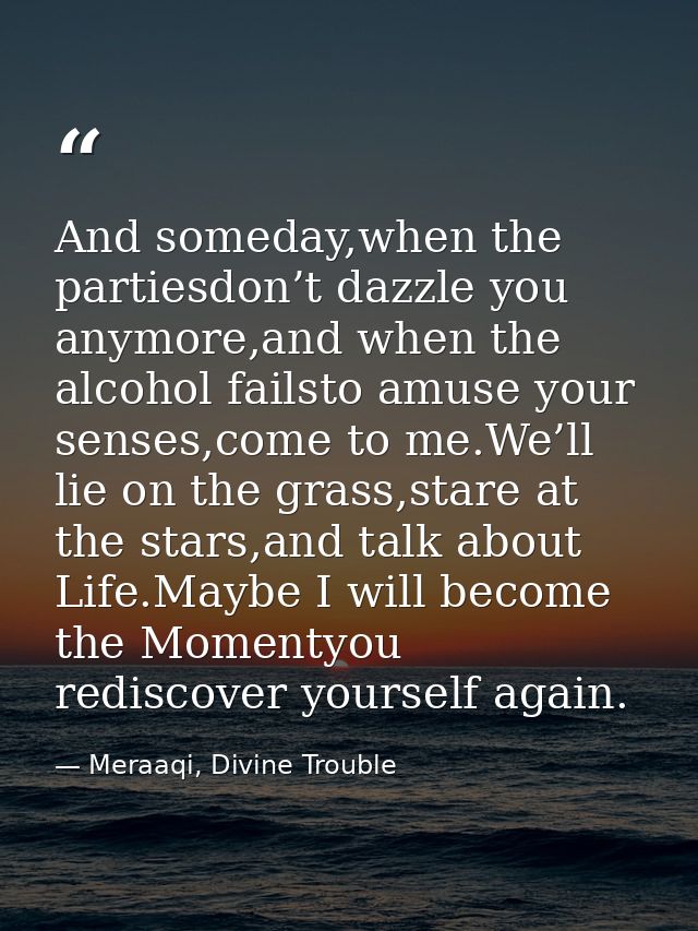 And someday,when the partiesdon’t dazzle you anymore,and when the alcohol failsto amuse your senses,come to me.We’ll lie — Meraaqi, Divine Trouble