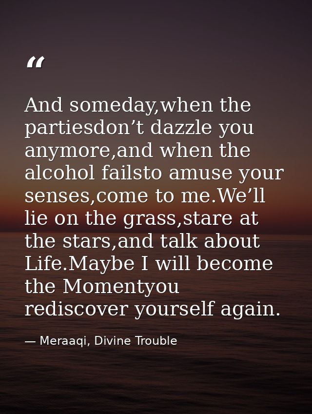 And someday,when the partiesdon’t dazzle you anymore,and when the alcohol failsto amuse your senses,come to me.We’ll lie — Meraaqi, Divine Trouble