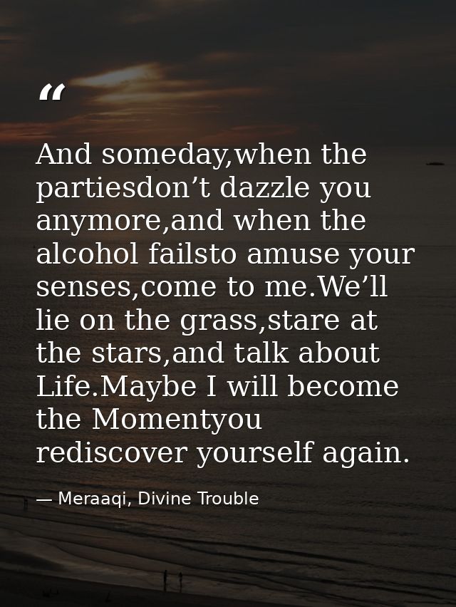 And someday,when the partiesdon’t dazzle you anymore,and when the alcohol failsto amuse your senses,come to me.We’ll lie — Meraaqi, Divine Trouble