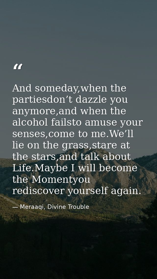 And someday,when the partiesdon’t dazzle you anymore,and when the alcohol failsto amuse your senses,come to me.We’ll lie — Meraaqi, Divine Trouble