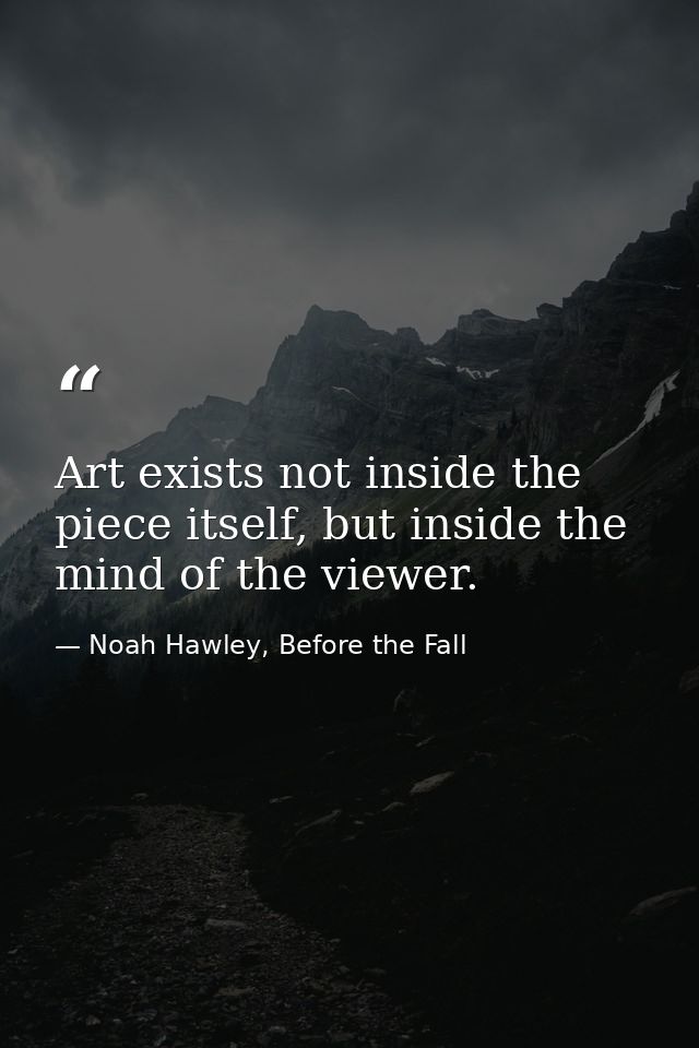 Art exists not inside the piece itself, but inside the mind of the viewer. — Noah Hawley, Before the Fall