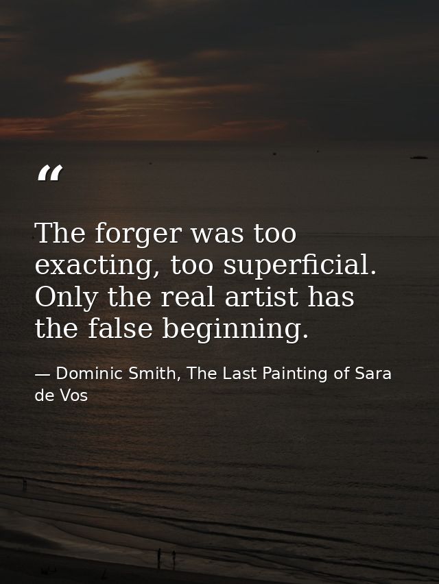 The forger was too exacting, too superficial. Only the real artist has the false beginning. — Dominic Smith, The Last Painting of Sara de Vos