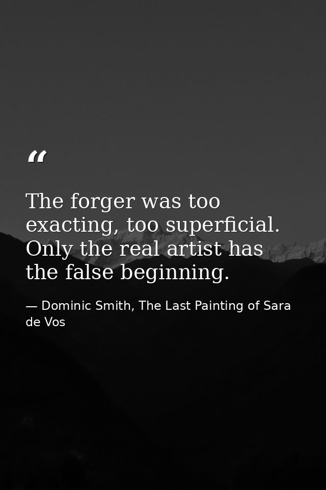 The forger was too exacting, too superficial. Only the real artist has the false beginning. — Dominic Smith, The Last Painting of Sara de Vos