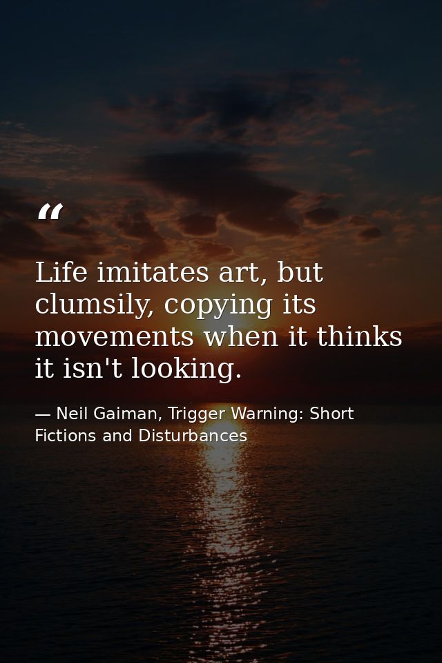 Life imitates art, but clumsily, copying its movements when it thinks it isn't looking. — Neil Gaiman, Trigger Warning: Short Fictions and Disturbances