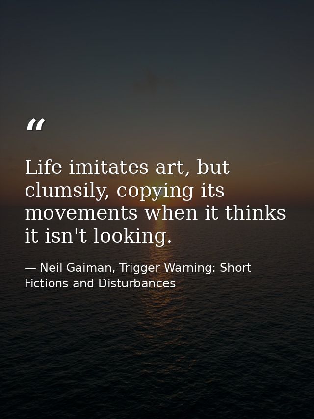 Life imitates art, but clumsily, copying its movements when it thinks it isn't looking. — Neil Gaiman, Trigger Warning: Short Fictions and Disturbances