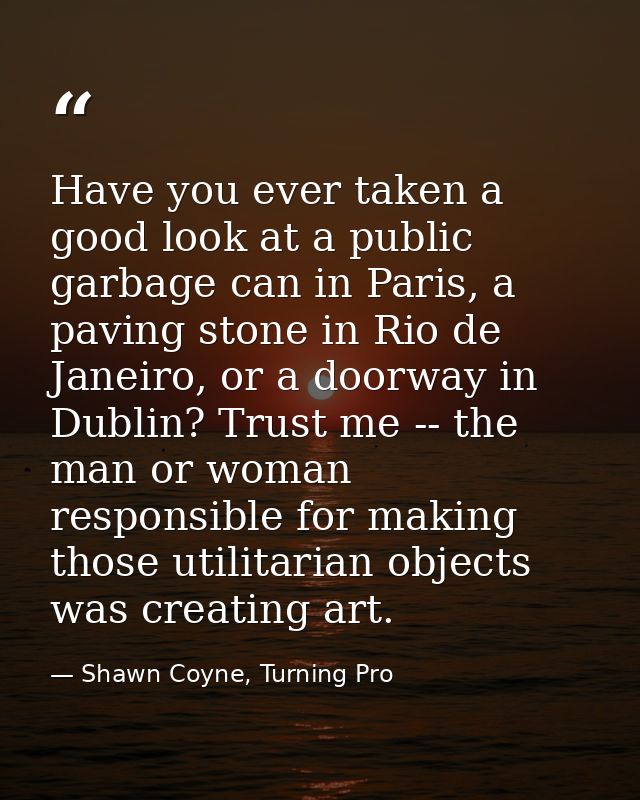 Have you ever taken a good look at a public garbage can in Paris, a paving stone in Rio de Janeiro, or a doorway in Dubl — Shawn Coyne, Turning Pro