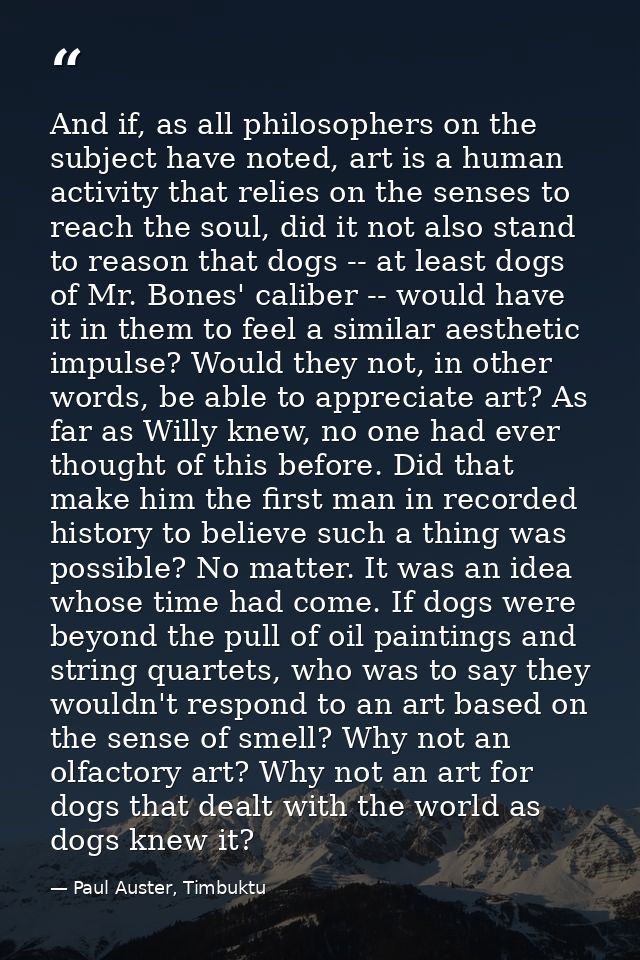 And if, as all philosophers on the subject have noted, art is a human activity that relies on the senses to reach the so — Paul Auster, Timbuktu