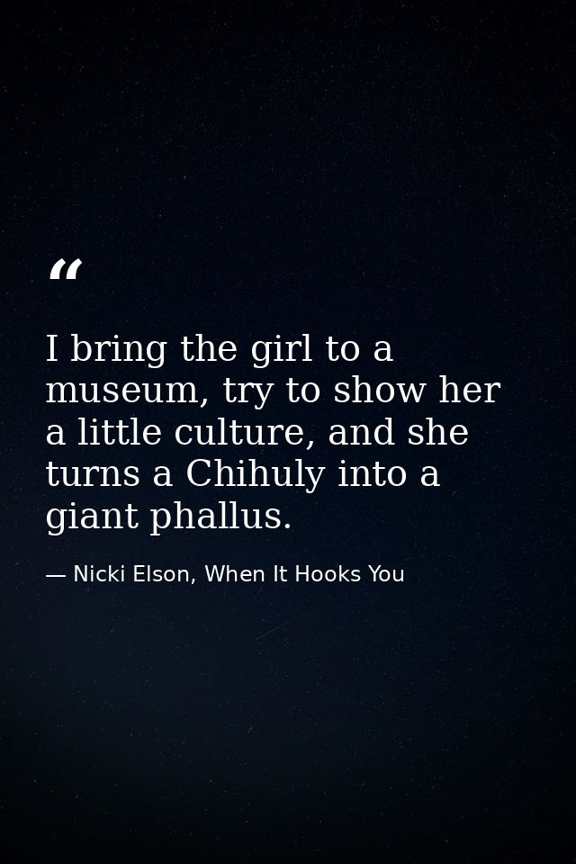I bring the girl to a museum, try to show her a little culture, and she turns a Chihuly into a giant phallus. — Nicki Elson, When It Hooks You
