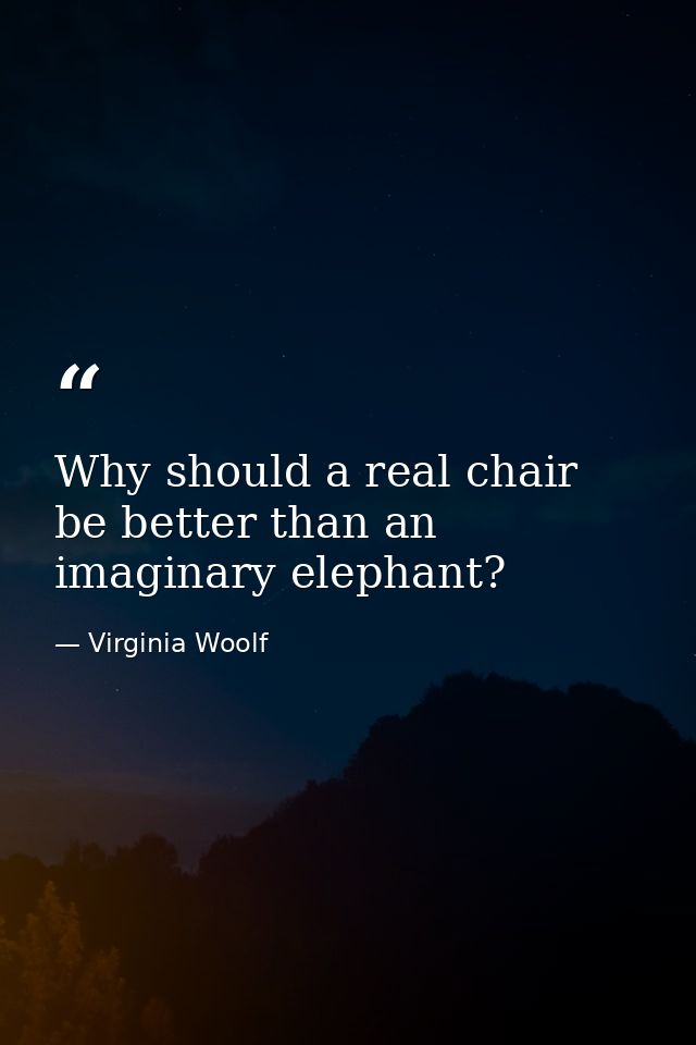 Why should a real chair be better than an imaginary elephant? — Virginia Woolf