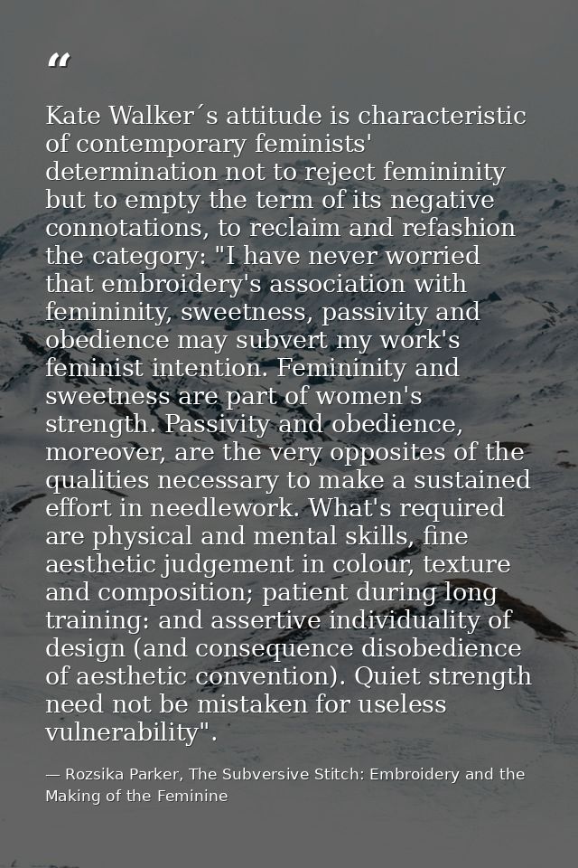 Kate Walker´s attitude is characteristic of contemporary feminists' determination not to reject femininity but to empty  — Rozsika Parker, The Subversive Stitch: Embroidery and the Making of the Feminine