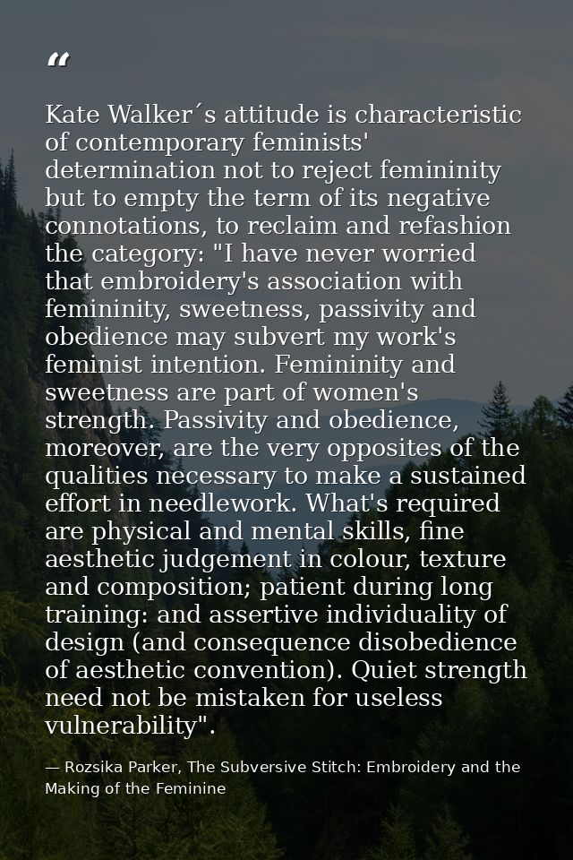 Kate Walker´s attitude is characteristic of contemporary feminists' determination not to reject femininity but to empty  — Rozsika Parker, The Subversive Stitch: Embroidery and the Making of the Feminine