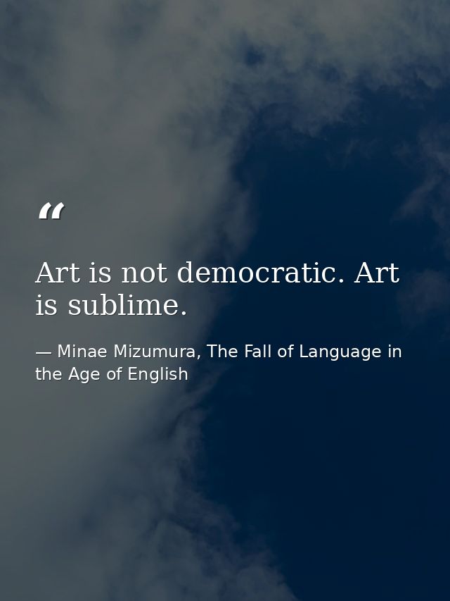 Art is not democratic. Art is sublime. — Minae Mizumura, The Fall of Language in the Age of English